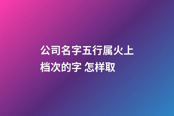 公司名字五行属火上档次的字 怎样取-第1张-公司起名-玄机派